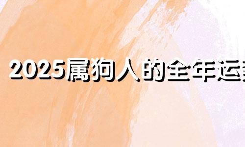 2025属狗人的全年运势 生肖狗在2025年的运势以及注意月份