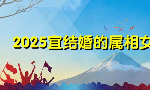 2025宜结婚的属相女 2025年适合结婚的日子