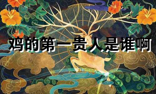 鸡的第一贵人是谁啊 鸡的贵人生肖是什么生肖