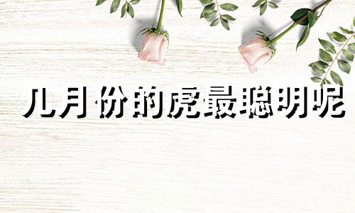 几月份的虎最聪明呢 几月份的虎好的命运