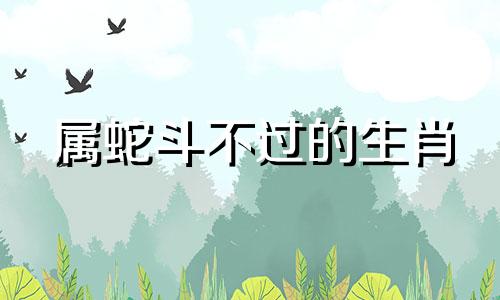 属蛇斗不过的生肖 属虎斗不过的生肖是什么