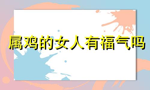 属鸡的女人有福气吗 属鸡女最可贵的品质