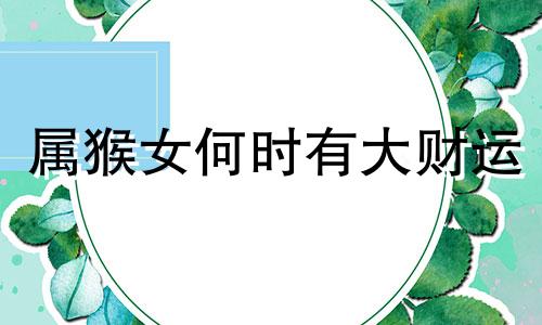 属猴女何时有大财运 属猴女哪个时辰财运好
