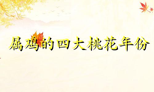 属鸡的四大桃花年份 属鸡的桃花年份