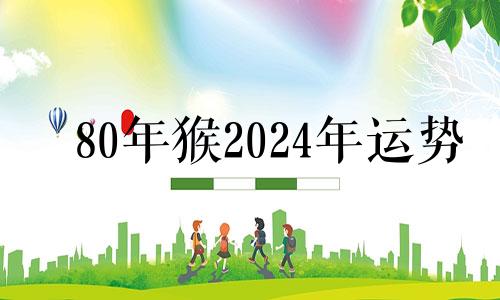80年猴2024年运势 属猴哪年运气好