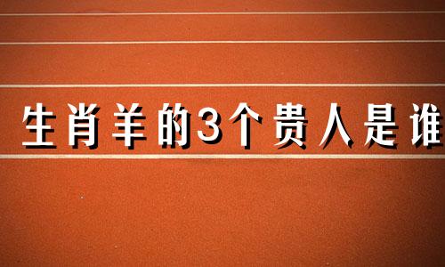 生肖羊的3个贵人是谁 生肖羊的贵人是哪个生肖