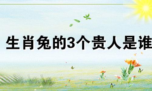 生肖兔的3个贵人是谁 生肖兔的贵人是谁