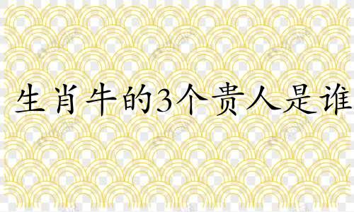 生肖牛的3个贵人是谁 生肖牛的贵人是谁