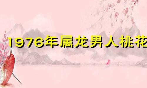 1976年属龙男人桃花运 76年属龙男2021年桃花运势