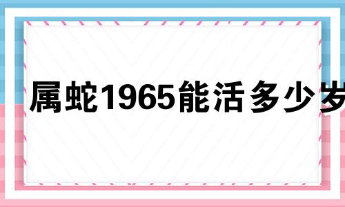 属蛇1965能活多少岁 2024年属蛇下半年要出大事