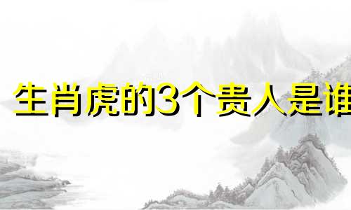 生肖虎的3个贵人是谁 生肖虎的三个贵人是