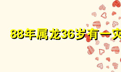 88年属龙36岁有一灾 88年属龙女一生几次婚姻