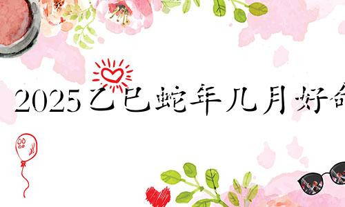 2025乙巳蛇年几月好命 2025年属蛇几月出生的人命最好