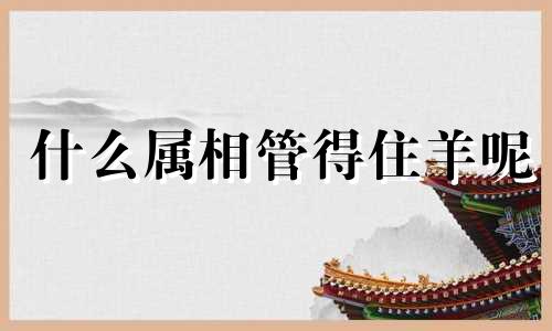 什么属相管得住羊呢 能管得住属羊的生肖是