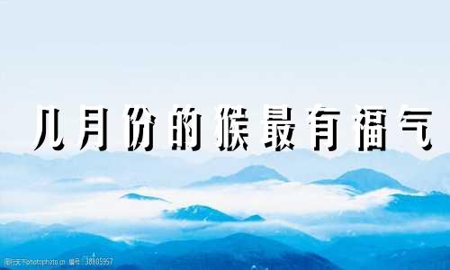 几月份的猴最有福气 农历9月出生