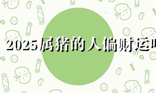 2025属猪的人偏财运吗 2025年生肖猪运势