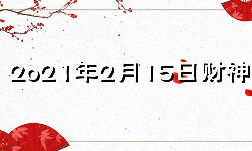 2o21年2月15日财神方位 2020年二月十五财神方位在哪里