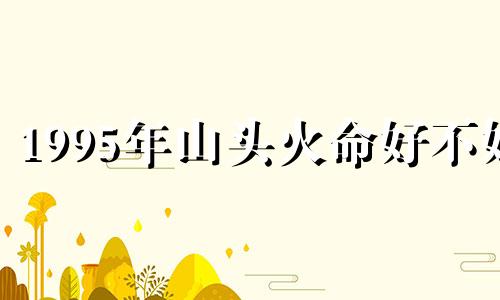 1995年山头火命好不好 山头火命好不好硬不硬