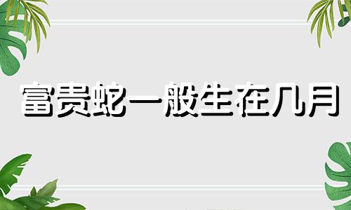 富贵蛇一般生在几月 富贵猴一般生在几月女