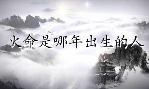 火命是哪年出生的人 哪种火命比较好