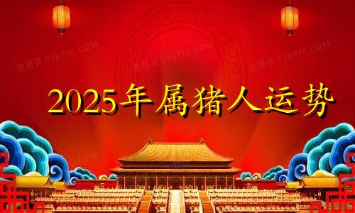 2025年属猪人运势 2025年猪人命运