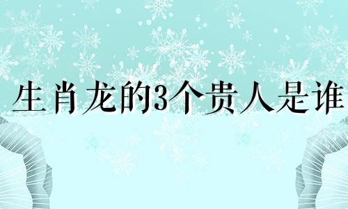 生肖龙的3个贵人是谁 生肖龙的贵人是谁