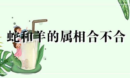 蛇和羊的属相合不合 蛇和马的属相合不合婚姻呢