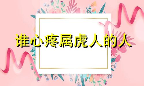 谁心疼属虎人的人 属虎的人心狠吗