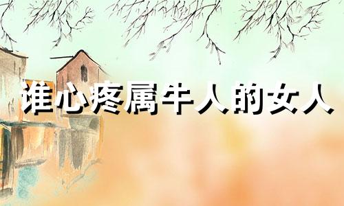 谁心疼属牛人的女人 属牛人的心机