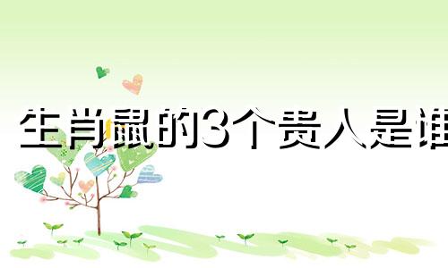 生肖鼠的3个贵人是谁 生肖鼠的贵人是谁