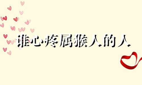 谁心疼属猴人的人 属猴人心好吗