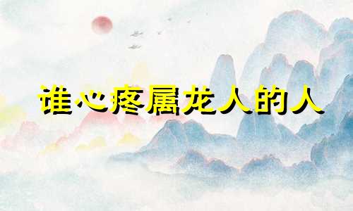 谁心疼属龙人的人 属龙的人疼谁