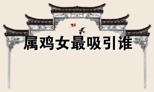 属鸡女最吸引谁 愿意被属鸡女管的生肖男
