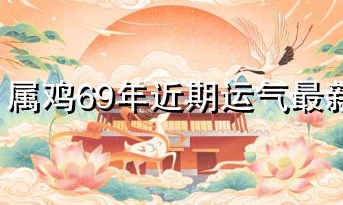 属鸡69年近期运气最新 属鸡人69年在2021年的全年运势