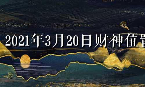 2021年3月20日财神位置 3月20号财神方位在哪里