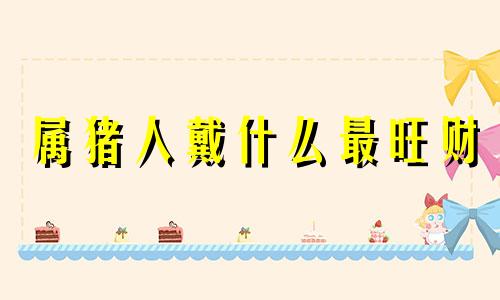属猪人戴什么最旺财 谁能压住属猪人