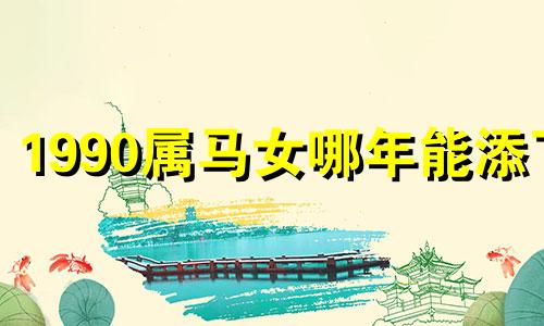 1990属马女哪年能添丁 属马找对象属什么最佳