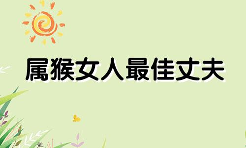 属猴女人最佳丈夫 属猴女人对待感情