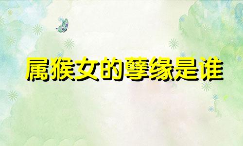属猴女的孽缘是谁 属猴的女人一旦心狠