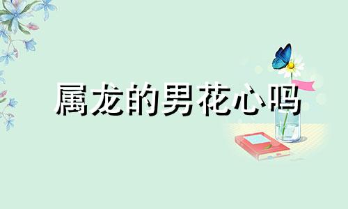 属龙的男花心吗 属龙男心狠吗