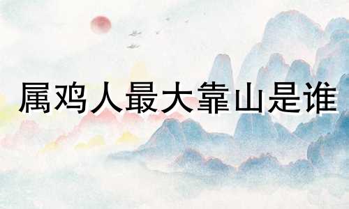 属鸡人最大靠山是谁 属鸡女命中注定的丈夫