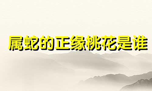 属蛇的正缘桃花是谁 属蛇男最珍惜的女子星座