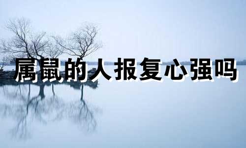属鼠的人报复心强吗 属鼠的人喜欢欺负人