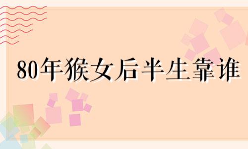 80年猴女后半生靠谁 属猴命中注定的爱人