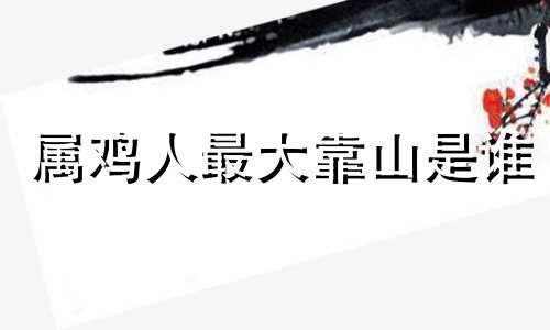属鸡人最大靠山是谁 属鸡的正缘桃花是谁
