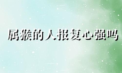 属猴的人报复心强吗 属猴的人心狠