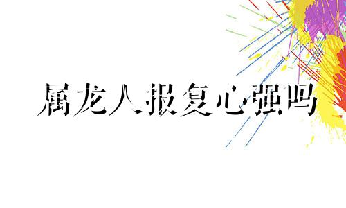 属龙人报复心强吗 属龙人心狠