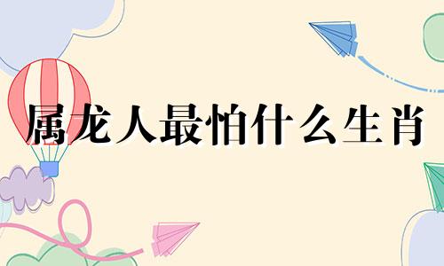 属龙人最怕什么生肖 属龙人最怕什么人