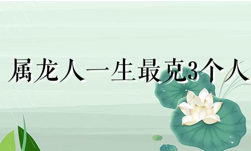 属龙人一生最克3个人 属龙人最佳配偶3个人一