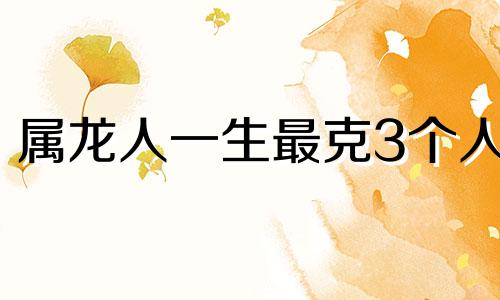 属龙人一生最克3个人 属龙的那一年最难过